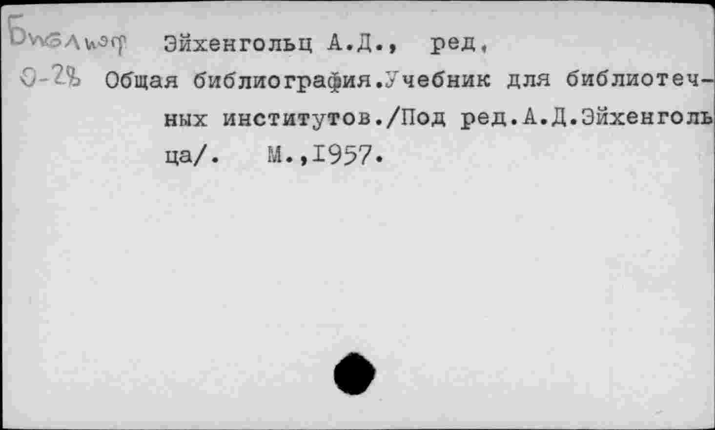 ﻿• "Аи-э<| Эйхенгольц А.Д., ред,
С Общая библиография.Учебник для библиотечных институтов./Под ред.А.Д.Эйхенголъ ца/. М.,1957.